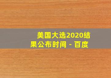 美国大选2020结果公布时间 - 百度